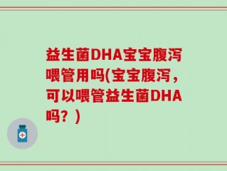 益生菌DHA宝宝腹泻喂管用吗(宝宝腹泻，可以喂管益生菌DHA吗？)