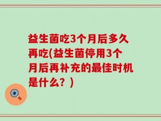 益生菌吃3个月后多久再吃(益生菌停用3个月后再补充的最佳时机是什么？)