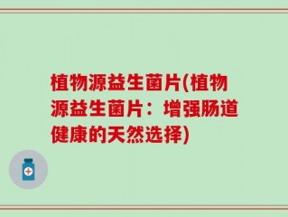 植物源益生菌片(植物源益生菌片：增强肠道健康的天然选择)