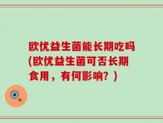 欧优益生菌能长期吃吗(欧优益生菌可否长期食用，有何影响？)