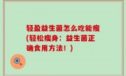 轻盈益生菌怎么吃能瘦(轻松瘦身：益生菌正确食用方法！)