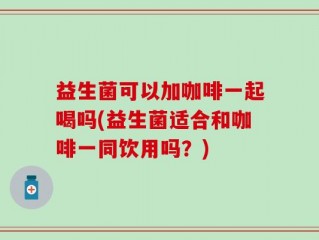 益生菌可以加咖啡一起喝吗(益生菌适合和咖啡一同饮用吗？)