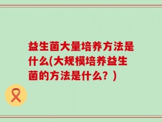 益生菌大量培养方法是什么(大规模培养益生菌的方法是什么？)