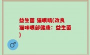 益生菌 猫眼睛(改良猫咪眼部健康：益生菌)