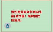 慢性阴道炎如何用益生菌(益生菌：缓解慢性阴道炎)