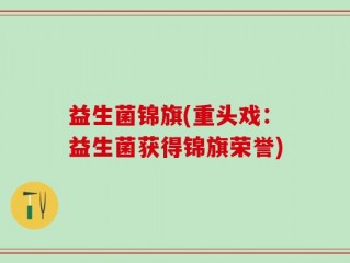 益生菌锦旗(重头戏：益生菌获得锦旗荣誉)