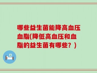 哪些益生菌能降高血压血脂(降低高血压和血脂的益生菌有哪些？)