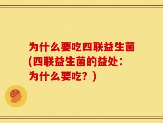 为什么要吃四联益生菌(四联益生菌的益处：为什么要吃？)