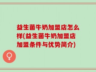 益生菌牛奶加盟店怎么样(益生菌牛奶加盟店加盟条件与优势简介)