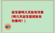 益生菌喝几天能有效果(喝几天益生菌就能有效果吗？)