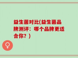 益生菌对比(益生菌品牌测评：哪个品牌更适合你？)
