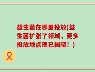 益生菌在哪里投放(益生菌扩张了领域，更多投放地点现已揭晓！)