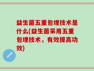 益生菌五重包埋技术是什么(益生菌采用五重包埋技术，有效提高功效)