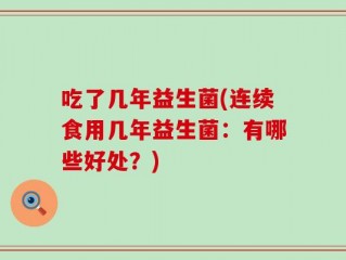 吃了几年益生菌(连续食用几年益生菌：有哪些好处？)
