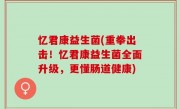 忆君康益生菌(重拳出击！忆君康益生菌全面升级，更懂肠道健康)