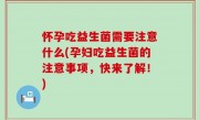 怀孕吃益生菌需要注意什么(孕妇吃益生菌的注意事项，快来了解！)