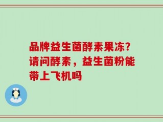 品牌益生菌酵素果冻？请问酵素，益生菌粉能带上飞机吗