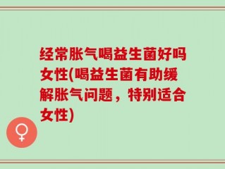 经常胀气喝益生菌好吗女性(喝益生菌有助缓解胀气问题，特别适合女性)