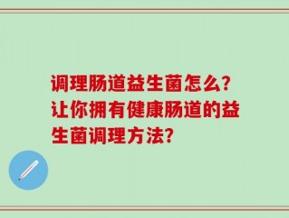 调理肠道益生菌怎么？让你拥有健康肠道的益生菌调理方法？