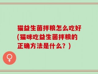 猫益生菌拌粮怎么吃好(猫咪吃益生菌拌粮的正确方法是什么？)