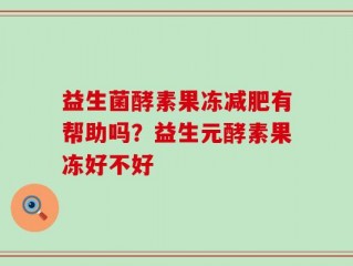 益生菌酵素果冻减肥有帮助吗？益生元酵素果冻好不好