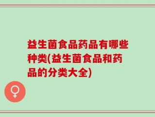 益生菌食品药品有哪些种类(益生菌食品和药品的分类大全)