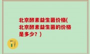 北京酵素益生菌价格(北京酵素益生菌的价格是多少？)