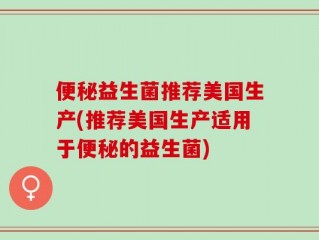 便秘益生菌推荐美国生产(推荐美国生产适用于便秘的益生菌)