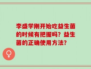 李盛学刚开始吃益生菌的时候有把握吗？益生菌的正确使用方法？