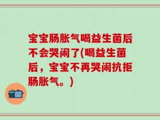 宝宝肠胀气喝益生菌后不会哭闹了(喝益生菌后，宝宝不再哭闹抗拒肠胀气。)