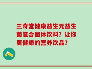 三奇堂健康益生元益生菌复合固体饮料？让你更健康的营养饮品？