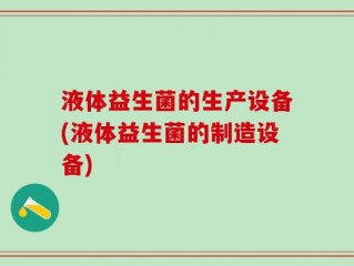 液体益生菌的生产设备(液体益生菌的制造设备)