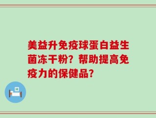 美益升免疫球蛋白益生菌冻干粉？帮助提高免疫力的保健品？