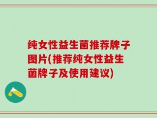 纯女性益生菌推荐牌子图片(推荐纯女性益生菌牌子及使用建议)