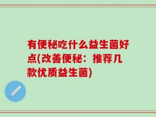 有便秘吃什么益生菌好点(改善便秘：推荐几款优质益生菌)