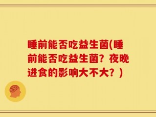 睡前能否吃益生菌(睡前能否吃益生菌？夜晚进食的影响大不大？)