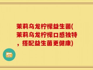 茉莉乌龙柠檬益生菌(茉莉乌龙柠檬口感独特，搭配益生菌更健康)
