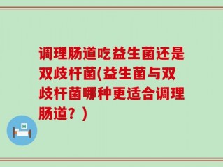 调理肠道吃益生菌还是双歧杆菌(益生菌与双歧杆菌哪种更适合调理肠道？)