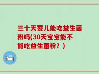 三十天婴儿能吃益生菌粉吗(30天宝宝能不能吃益生菌粉？)
