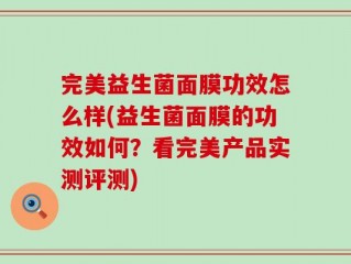 完美益生菌面膜功效怎么样(益生菌面膜的功效如何？看完美产品实测评测)