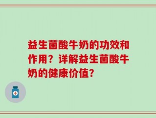 益生菌酸牛奶的功效和作用？详解益生菌酸牛奶的健康价值？