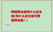 降糖降血脂喝什么益生菌(喝什么益生菌可降糖降血脂？)