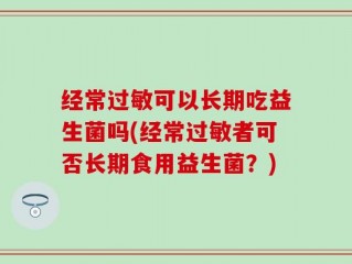 经常过敏可以长期吃益生菌吗(经常过敏者可否长期食用益生菌？)