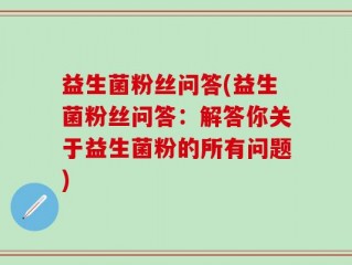 益生菌粉丝问答(益生菌粉丝问答：解答你关于益生菌粉的所有问题)