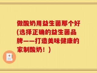 做酸奶用益生菌那个好(选择正确的益生菌品牌——打造美味健康的家制酸奶！)