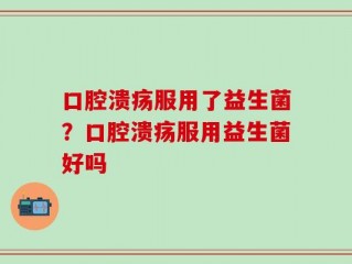 口腔溃疡服用了益生菌？口腔溃疡服用益生菌好吗