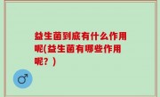 益生菌到底有什么作用呢(益生菌有哪些作用呢？)