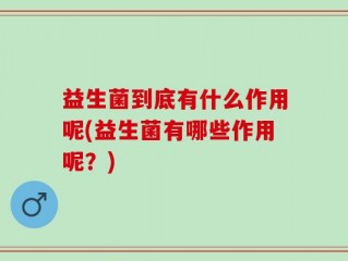 益生菌到底有什么作用呢(益生菌有哪些作用呢？)