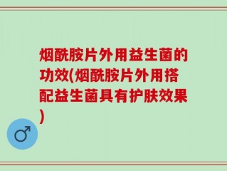 烟酰胺片外用益生菌的功效(烟酰胺片外用搭配益生菌具有护肤效果)