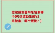 信谊益生菌与乐智素哪个好(信谊益生菌VS乐智素：哪个更优？)